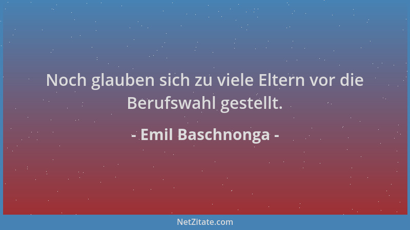 Emil Baschnonga - Noch glauben sich zu viele Eltern vor die Berufswahl gestellt....