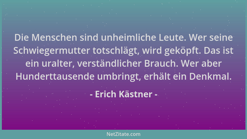 Erich Kästner - Die Menschen sind unheimliche Leute. Wer seine Schwiegermutter totschlägt, wird geköpft. Das ist ein uralte...