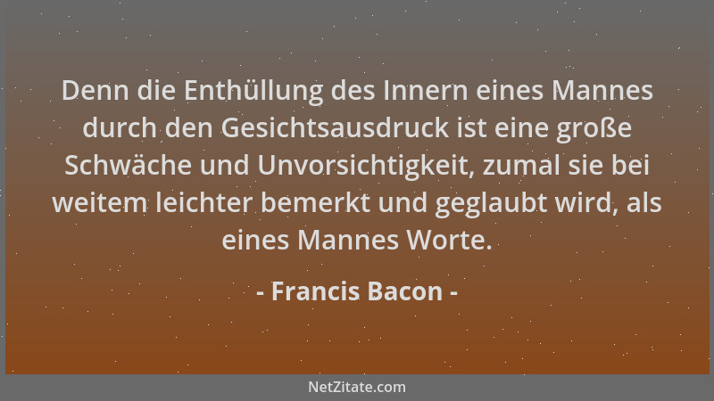 Francis Bacon - Denn die Enthüllung des Innern eines Mannes durch den Gesichtsausdruck ist eine große Schwäche und Unvorsic...