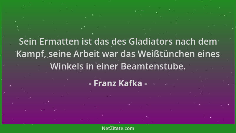 Franz Kafka - Sein Ermatten ist das des Gladiators nach dem Kampf, seine Arbeit war das Weißtünchen eines Winkels in einer...