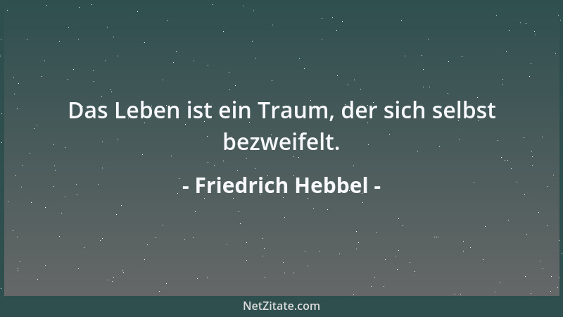 Friedrich Hebbel - Das Leben ist ein Traum, der sich selbst bezweifelt....