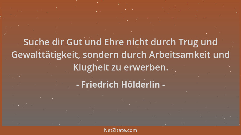 Friedrich Hölderlin - Suche dir Gut und Ehre nicht durch Trug und Gewalttätigkeit, sondern durch Arbeitsamkeit und Klugheit...