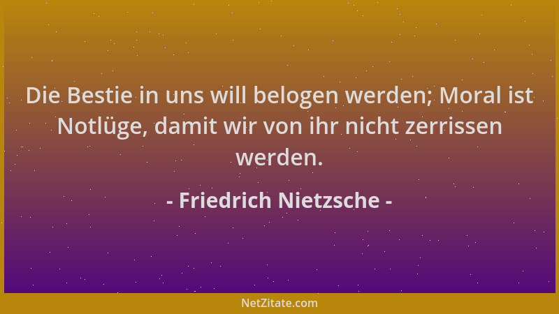 Friedrich Nietzsche - Die Bestie in uns will belogen werden; Moral ist Notlüge, damit wir von ihr nicht zerrissen werden....