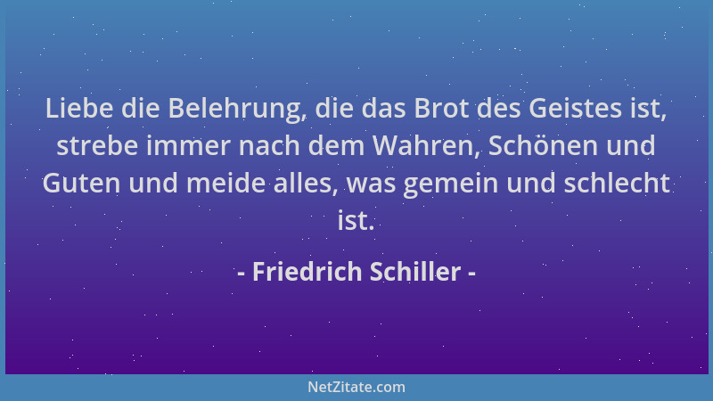 Friedrich Schiller - Liebe die Belehrung, die das Brot des Geistes ist, strebe immer nach dem Wahren, Schönen und Guten und...