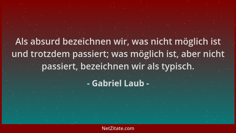 Gabriel Laub - Als absurd bezeichnen wir, was nicht möglich ist und trotzdem passiert; was möglich ist, aber nicht passiert...