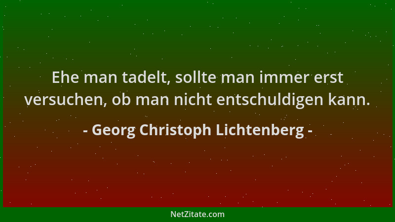 Georg Christoph Lichtenberg - Ehe man tadelt, sollte man immer erst versuchen, ob man nicht entschuldigen kann....