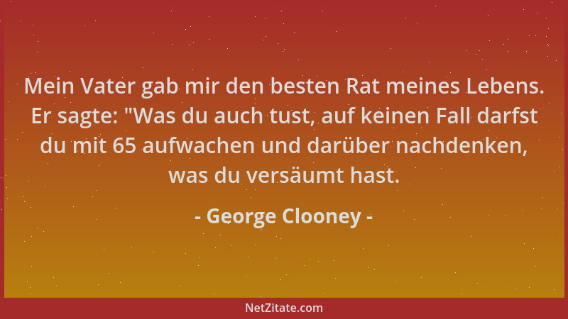 George Clooney - Mein Vater gab mir den besten Rat meines Lebens. Er sagte:  "Was du auch tust, auf keinen Fall darfst du mi...