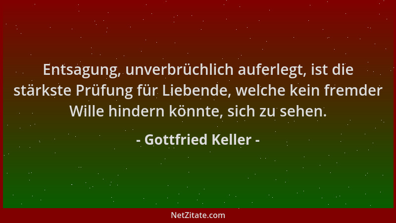 Gottfried Keller - Entsagung, unverbrüchlich auferlegt, ist die stärkste Prüfung für Liebende, welche kein fremder Wille hi...