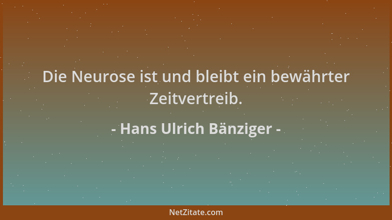 Hans Ulrich Bänziger - Die Neurose ist und bleibt ein bewährter Zeitvertreib....