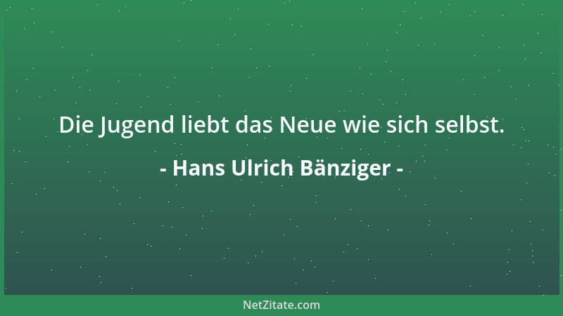 Hans Ulrich Bänziger - Die Jugend liebt das Neue wie sich selbst....