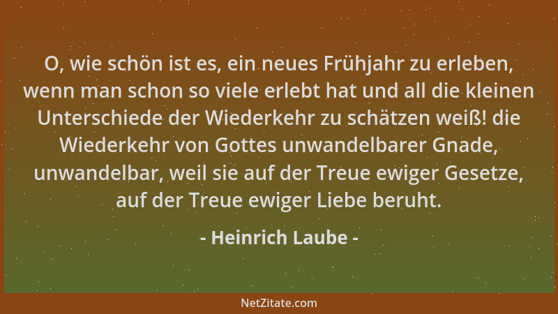 Heinrich Laube - O, wie schön ist es, ein neues Frühjahr zu erleben, wenn man schon so viele erlebt hat und all die kleinen...