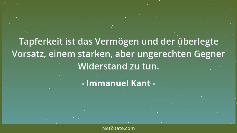 Immanuel Kant - Tapferkeit ist das Vermögen und der überlegte Vorsatz, einem starken, aber ungerechten Gegner Widerstand zu...