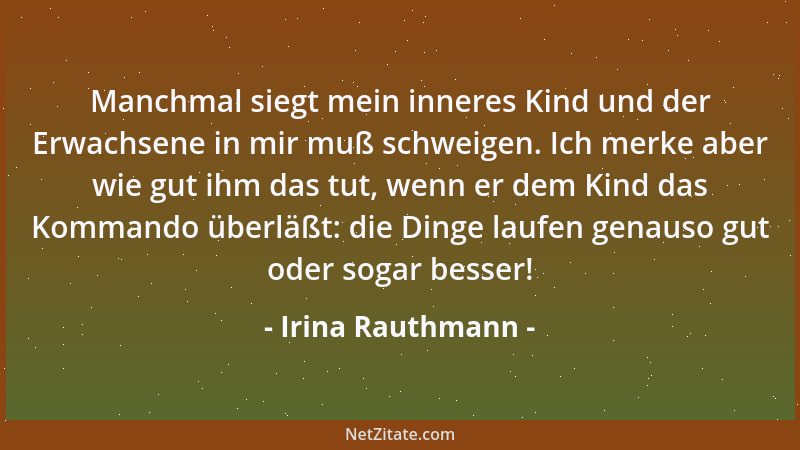 Irina Rauthmann - Manchmal siegt mein inneres Kind und der Erwachsene in mir muß schweigen. Ich merke aber wie gut ihm das...