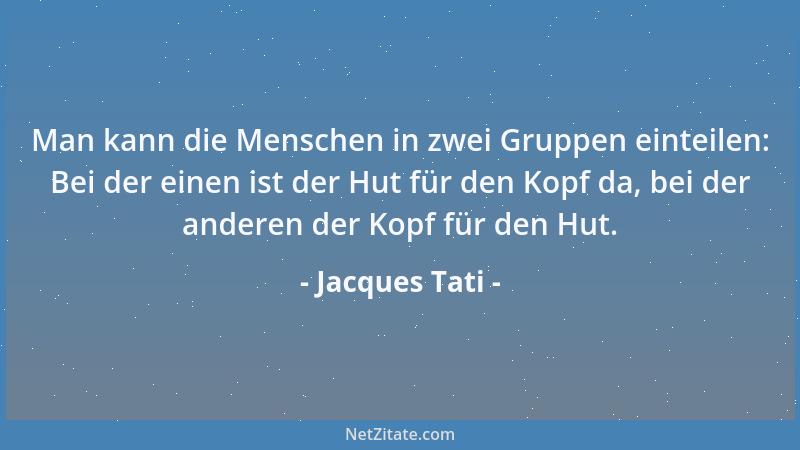 Jacques Tati - Man kann die Menschen in zwei Gruppen einteilen: Bei der einen ist der Hut für den Kopf da, bei der anderen...