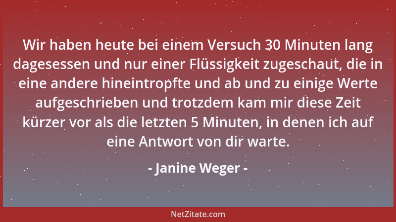 Janine Weger - Wir haben heute bei einem Versuch 30 Minuten lang dagesessen und nur einer Flüssigkeit zugeschaut, die in ei...