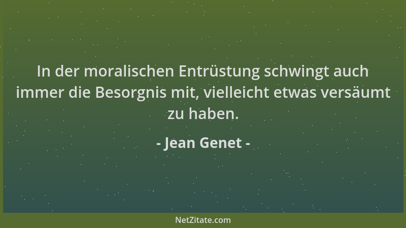 Jean Genet - In der moralischen Entrüstung schwingt auch immer die Besorgnis mit, vielleicht etwas versäumt zu haben....
