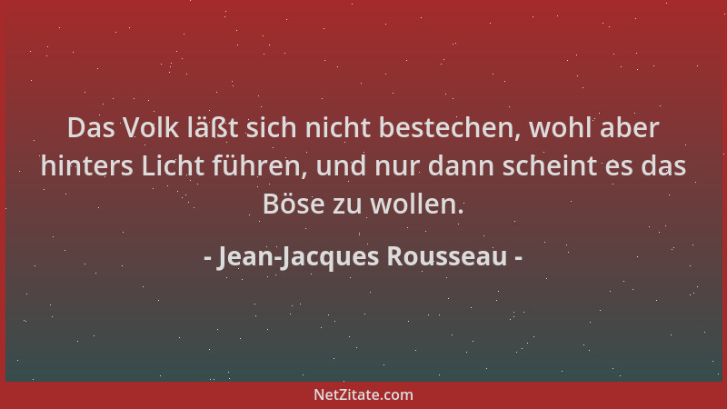 Jean-Jacques Rousseau - Das Volk läßt sich nicht bestechen, wohl aber hinters Licht führen, und nur dann scheint es das Bös...