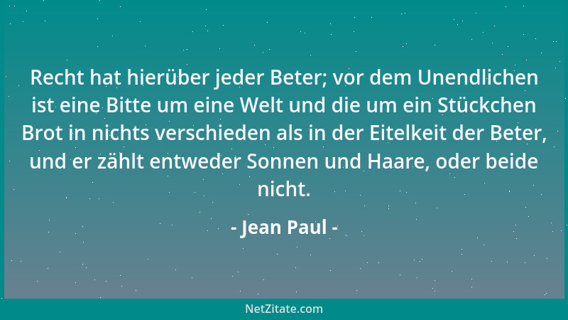 Jean Paul - Recht hat hierüber jeder Beter; vor dem Unendlichen ist eine Bitte um eine Welt und die um ein Stückchen Brot i...