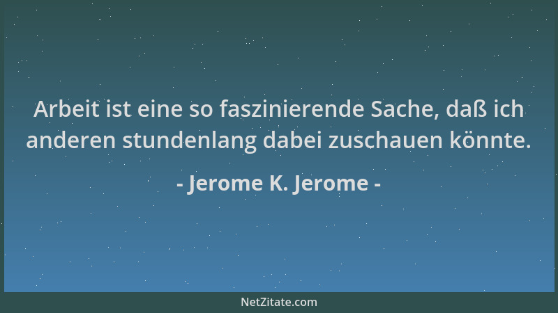 Jerome K. Jerome - Arbeit ist eine so faszinierende Sache, daß ich anderen stundenlang dabei zuschauen könnte....