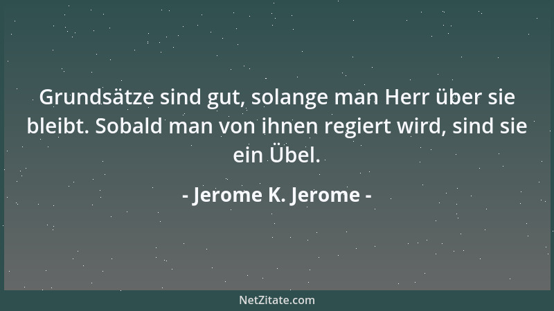 Jerome K. Jerome - Grundsätze sind gut, solange man Herr über sie bleibt. Sobald man von ihnen regiert wird, sind sie ein Ü...