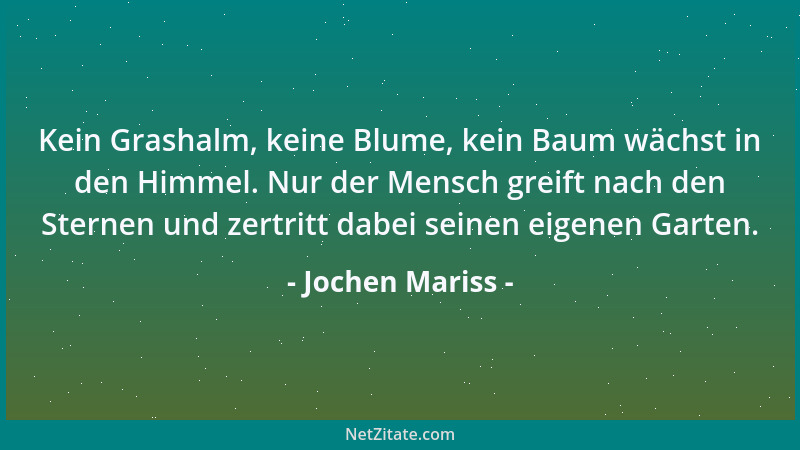Jochen Mariss - Kein Grashalm, keine Blume, kein Baum wächst in den Himmel. Nur der Mensch greift nach den Sternen und zert...