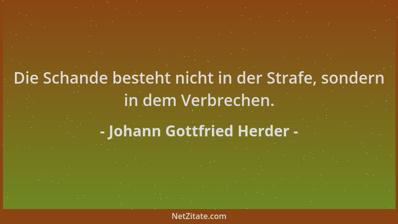 Johann Gottfried Herder - Die Schande besteht nicht in der Strafe, sondern in dem Verbrechen....