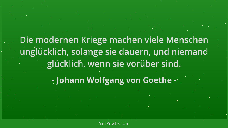 Johann Wolfgang von Goethe - Die modernen Kriege machen viele Menschen unglücklich, solange sie dauern, und niemand glückli...