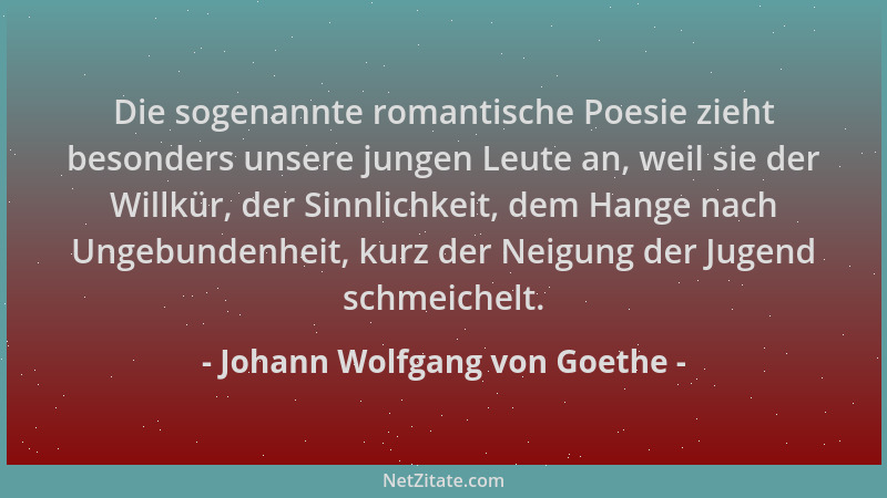 Johann Wolfgang von Goethe - Die sogenannte romantische Poesie zieht besonders unsere jungen Leute an, weil sie der Willkür...