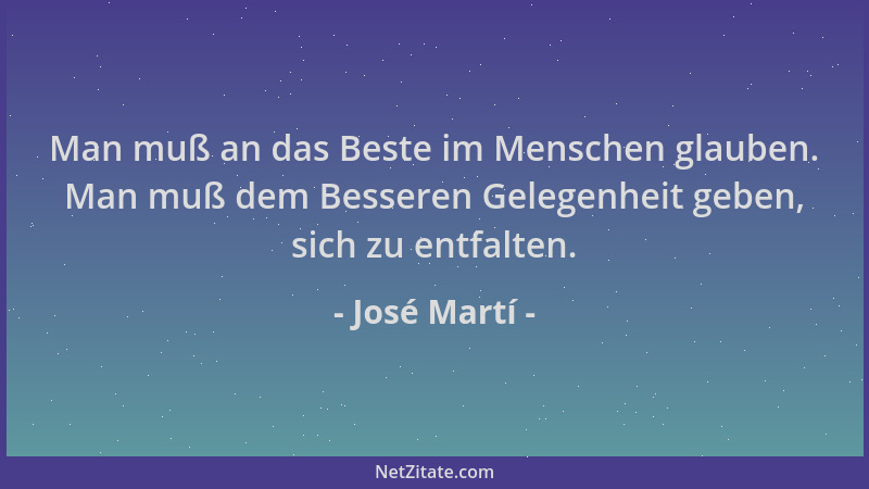 José Martí - Man muß an das Beste im Menschen glauben. Man muß dem Besseren Gelegenheit geben, sich zu entfalten....