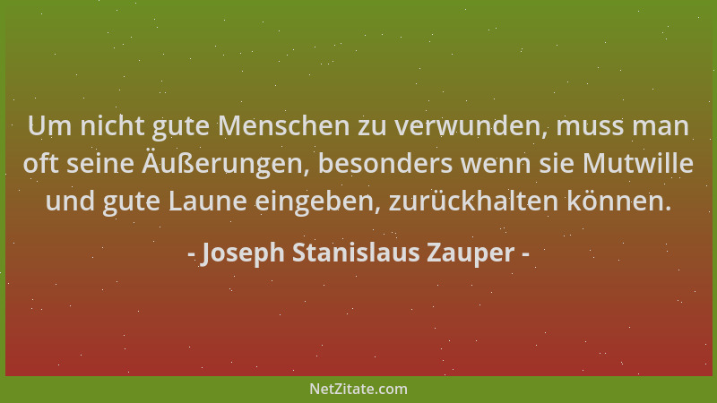 Joseph Stanislaus Zauper - Um nicht gute Menschen zu verwunden, muss man oft seine Äußerungen, besonders wenn sie Mutwille...