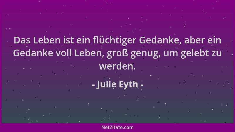 Julie Eyth - Das Leben ist ein flüchtiger Gedanke, aber ein Gedanke voll Leben, groß genug, um gelebt zu werden....