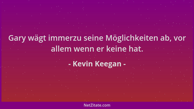 Kevin Keegan - Gary wägt immerzu seine Möglichkeiten ab, vor allem wenn er keine hat....