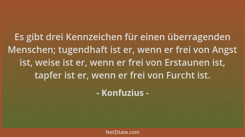 Konfuzius - Es gibt drei Kennzeichen für einen überragenden Menschen; tugendhaft ist er, wenn er frei von Angst ist, weise...