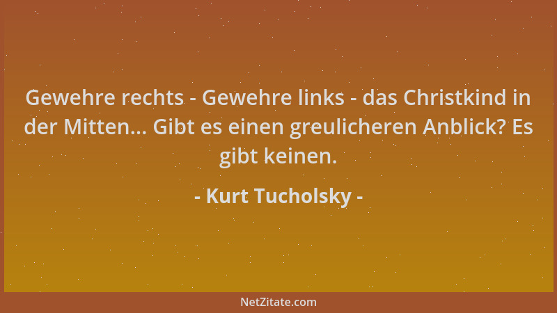 Kurt Tucholsky - Gewehre rechts - Gewehre links - das Christkind in der Mitten... Gibt es einen greulicheren Anblick? Es gi...
