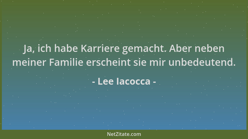 Lee Iacocca - Ja, ich habe Karriere gemacht. Aber neben meiner Familie erscheint sie mir unbedeutend....