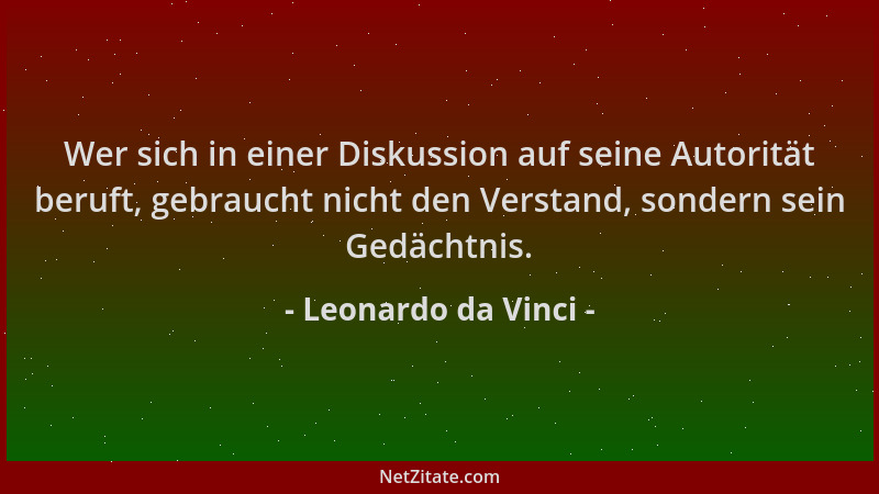 Leonardo da Vinci - Wer sich in einer Diskussion auf seine Autorität beruft, gebraucht nicht den Verstand, sondern sein Ged...