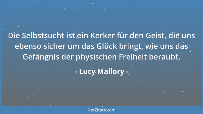 Lucy Mallory - Die Selbstsucht ist ein Kerker für den Geist, die uns ebenso sicher um das Glück bringt, wie uns das Gefängn...