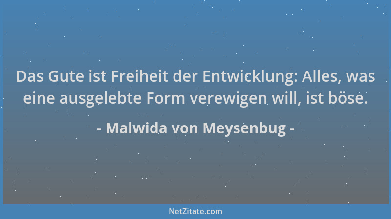 Malwida von Meysenbug - Das Gute ist Freiheit der Entwicklung: Alles, was eine ausgelebte Form verewigen will, ist böse....