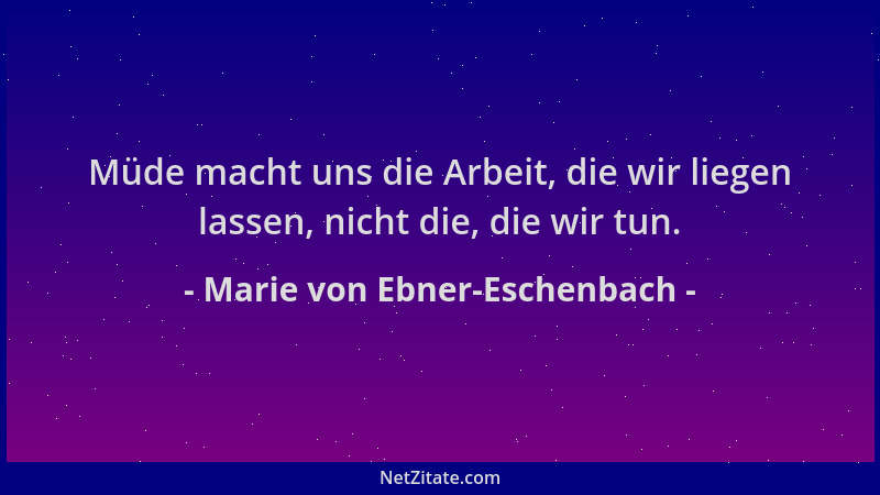 Marie von Ebner-Eschenbach - Müde macht uns die Arbeit, die wir liegen lassen, nicht die, die wir tun....