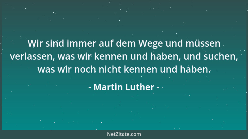 Martin Luther - Wir sind immer auf dem Wege und müssen verlassen, was wir kennen und haben, und suchen, was wir noch nicht...