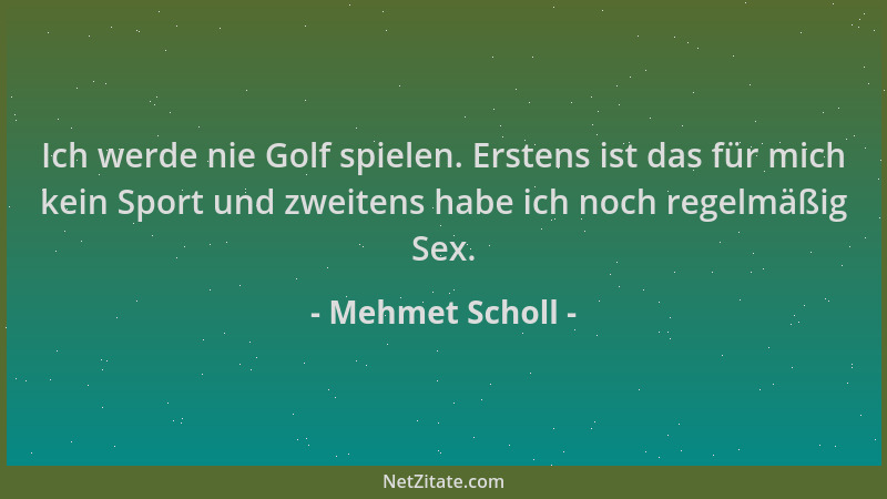 Mehmet Scholl - Ich werde nie Golf spielen. Erstens ist das für mich kein Sport und zweitens habe ich noch regelmäßig Sex....