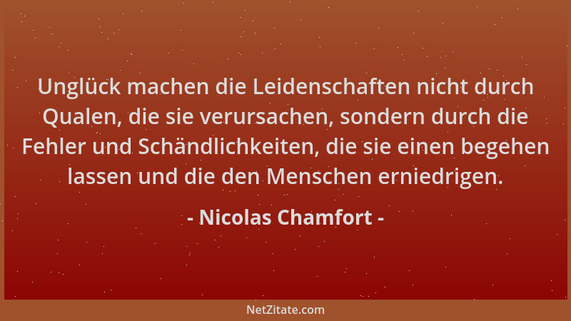 Nicolas Chamfort - Unglück machen die Leidenschaften nicht durch Qualen, die sie verursachen, sondern durch die Fehler und...