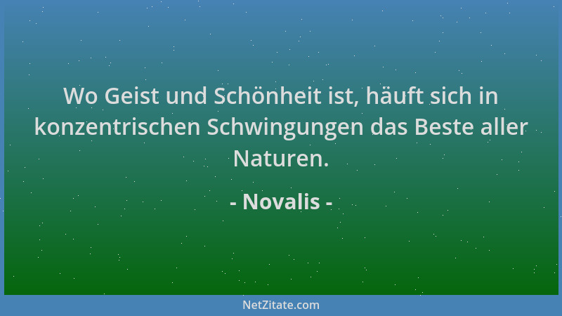 Novalis - Wo Geist und Schönheit ist, häuft sich in konzentrischen Schwingungen das Beste aller Naturen....