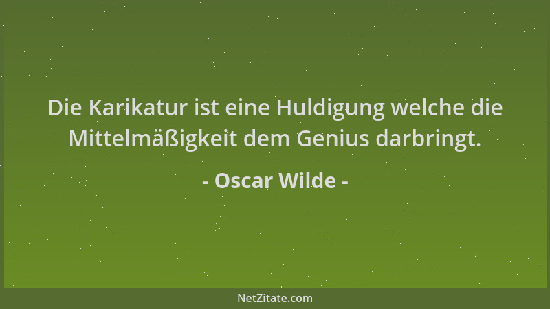 Oscar Wilde - Die Karikatur ist eine Huldigung welche die Mittelmäßigkeit dem Genius darbringt....