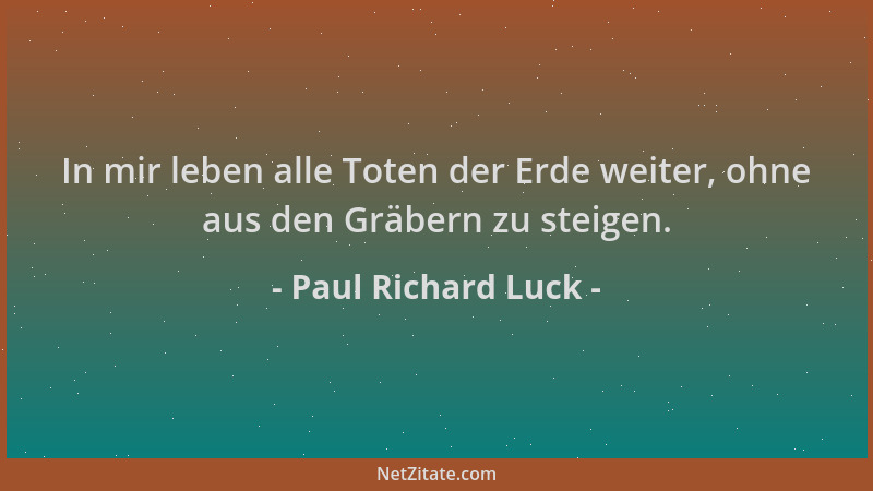 Paul Richard Luck - In mir leben alle Toten der Erde weiter, ohne aus den Gräbern zu steigen....