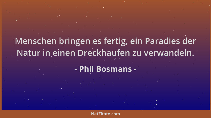 Phil Bosmans - Menschen bringen es fertig, ein Paradies der Natur in einen Dreckhaufen zu verwandeln....