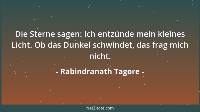 Rabindranath Tagore - Die Sterne sagen: Ich entzünde mein kleines Licht. Ob das Dunkel schwindet, das frag mich nicht....
