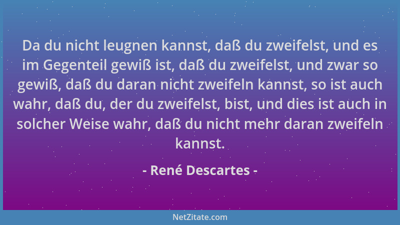 René Descartes - Da du nicht leugnen kannst, daß du zweifelst, und es im Gegenteil gewiß ist, daß du zweifelst, und zwar so...