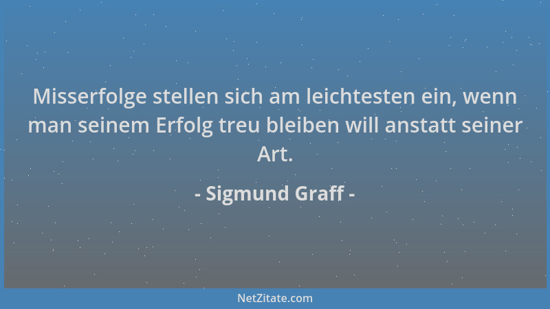 Sigmund Graff - Misserfolge stellen sich am leichtesten ein, wenn man seinem Erfolg treu bleiben will anstatt seiner Art....