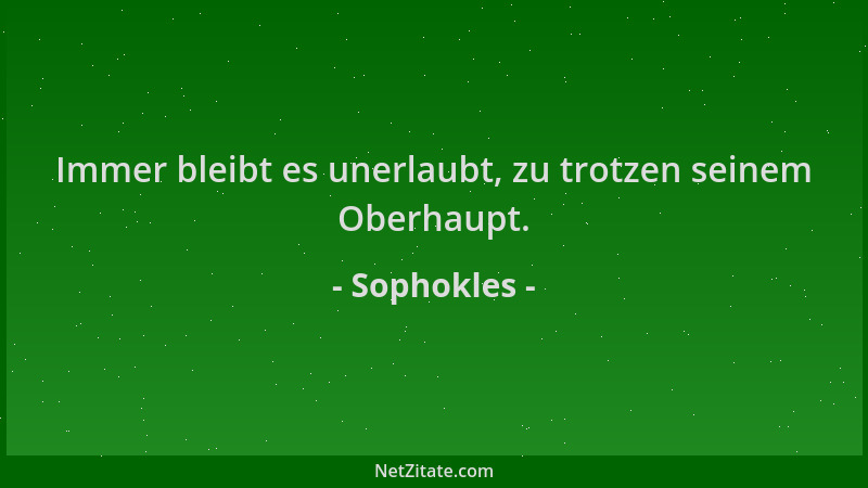 Sophokles - Immer bleibt es unerlaubt, zu trotzen seinem Oberhaupt....